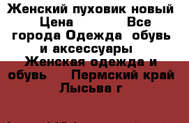Женский пуховик новый › Цена ­ 6 000 - Все города Одежда, обувь и аксессуары » Женская одежда и обувь   . Пермский край,Лысьва г.